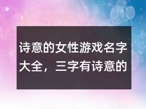 詩(shī)意的女性游戲名字大全，三字有詩(shī)意的游戲名229條