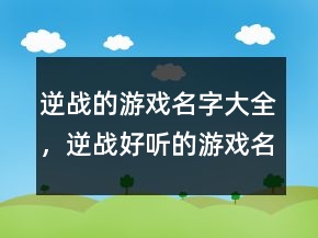逆戰(zhàn)的游戲名字大全，逆戰(zhàn)好聽(tīng)的游戲名字202條