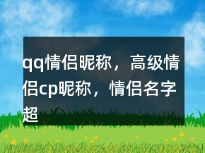 qq情侶昵稱，高級情侶cp昵稱，情侶名字超甜一對233條
