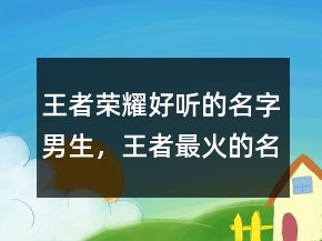 王者榮耀好聽的名字男生，王者最火的名字昵稱230條