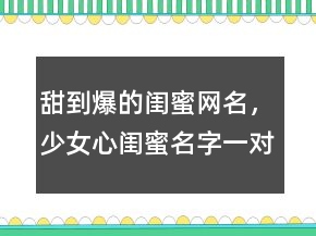 甜到爆的閨蜜網(wǎng)名，少女心閨蜜名字一對(duì)可愛224條