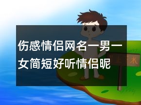 傷感情侶網(wǎng)名一男一女簡(jiǎn)短好聽(tīng)情侶昵稱230條