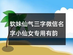 軟妹仙氣三字微信名字小仙女專用有韻味211條