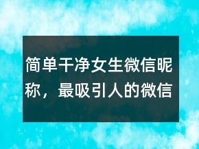簡(jiǎn)單干凈女生微信昵稱，最吸引人的微信網(wǎng)名224條