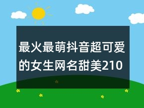 最火最萌抖音超可愛(ài)的女生網(wǎng)名甜美210條