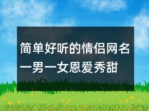 簡單好聽的情侶網(wǎng)名一男一女恩愛秀甜蜜240條