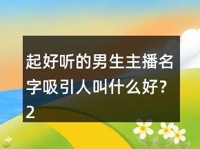 起好聽(tīng)的男生主播名字吸引人叫什么好？234條