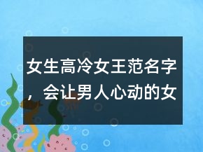 女生高冷女王范名字，會(huì)讓男人心動(dòng)的女網(wǎng)名207條