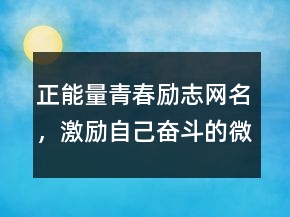正能量青春勵(lì)志網(wǎng)名，激勵(lì)自己奮斗的微信名207條