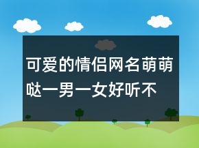 可愛的情侶網(wǎng)名萌萌噠一男一女好聽不俗氣232條