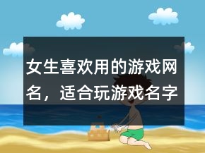 女生喜歡用的游戲網(wǎng)名，適合玩游戲名字女生239條