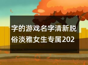 字的游戲名字清新脫俗淡雅女生專屬202條