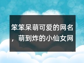 笨笨呆萌可愛(ài)的網(wǎng)名，萌到炸的小仙女網(wǎng)名240條