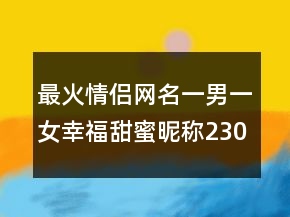 最火情侶網(wǎng)名一男一女幸福甜蜜昵稱(chēng)230條