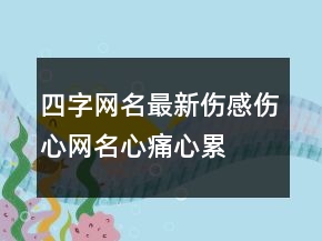 四字網(wǎng)名最新傷感傷心網(wǎng)名心痛,心累,心碎210條