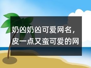 奶兇奶兇可愛網(wǎng)名，皮一點(diǎn)又蠻可愛的網(wǎng)名245條