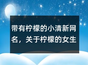 帶有檸檬的小清新網(wǎng)名，關(guān)于檸檬的女生網(wǎng)名221條