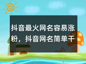 抖音最火網(wǎng)名容易漲粉，抖音網(wǎng)名簡單干凈230條