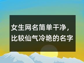 女生網(wǎng)名簡(jiǎn)單干凈，比較仙氣,冷艷的名字224條