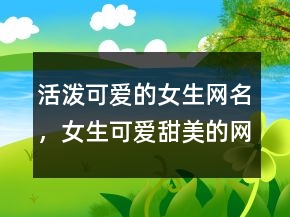 活潑可愛的女生網(wǎng)名，女生可愛甜美的網(wǎng)名218條