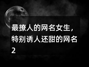 最撩人的網(wǎng)名女生，特別誘人還甜的網(wǎng)名208條