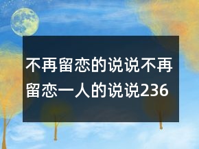 不再留戀的說說不再留戀一人的說說236條