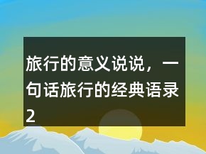 旅行的意義說說，一句話旅行的經(jīng)典語錄223條