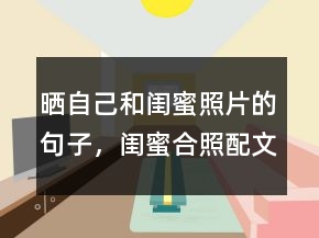 曬自己和閨蜜照片的句子，閨蜜合照配文字240條