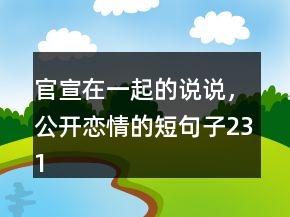 官宣在一起的說說，公開戀情的短句子231條
