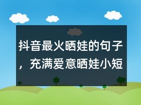 抖音最火曬娃的句子，充滿愛(ài)意曬娃小短萌句201條