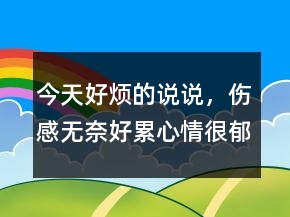 今天好煩的說(shuō)說(shuō)，傷感無(wú)奈好累心情很郁悶240條