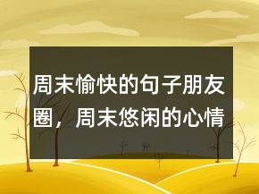 周末愉快的句子朋友圈，周末悠閑的心情句子235條