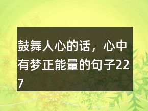 鼓舞人心的話，心中有夢正能量的句子227條