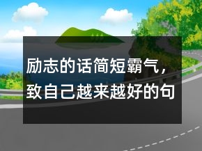 勵(lì)志的話簡(jiǎn)短霸氣，致自己越來(lái)越好的句子228條