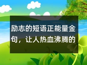 勵志的短語正能量金句，讓人熱血沸騰的說說201條