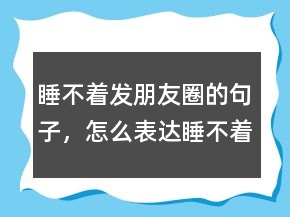 睡不著發(fā)朋友圈的句子，怎么表達睡不著覺的心情224條