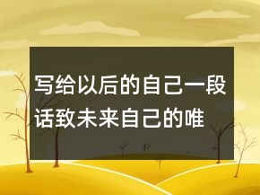 寫(xiě)給以后的自己一段話致未來(lái)自己的唯美句子，寫(xiě)給自己的霸氣一段話212條