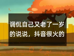 調(diào)侃自己又老了一歲的說(shuō)說(shuō)，抖音很火的生日短句223條
