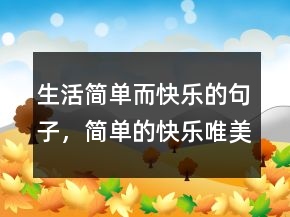 生活簡(jiǎn)單而快樂(lè)的句子，簡(jiǎn)單的快樂(lè)唯美句子214條