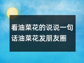 看油菜花的說說一句話油菜花發(fā)朋友圈配的文字，油菜花發(fā)朋友圈配文203條