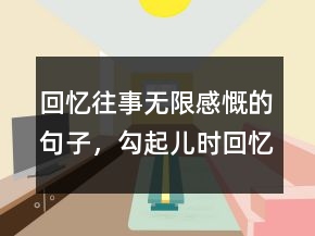 回憶往事無限感慨的句子，勾起兒時(shí)回憶的句子229條