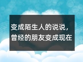 變成陌生人的說說，曾經(jīng)的朋友變成現(xiàn)在的陌生人233條