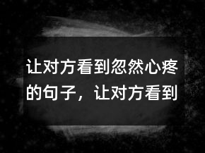 讓對(duì)方看到忽然心疼的句子，讓對(duì)方看到傷心的哭的句子238條