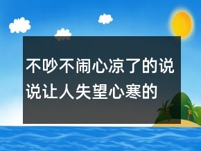 不吵不鬧心涼了的說說讓人失望心寒的說說228條