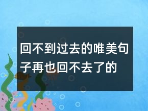 回不到過去的唯美句子再也回不去了的傷感句子249條