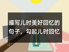 描寫兒時美好回憶的句子，勾起兒時回憶的句子244條
