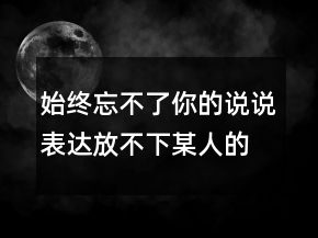 始終忘不了你的說說表達放不下某人的說說，心里放不下的痛苦說說212條