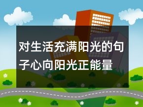 對(duì)生活充滿陽光的句子心向陽光正能量的句子，新的一天正能量句子247條