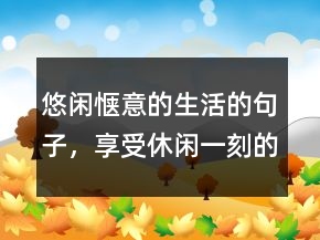 悠閑愜意的生活的句子，享受休閑一刻的美句202條