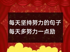 每天堅(jiān)持努力的句子每天多努力一點(diǎn)勵(lì)志語(yǔ)，堅(jiān)持勵(lì)志的句子經(jīng)典語(yǔ)句213條